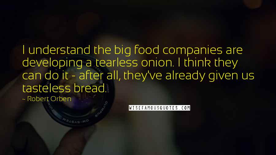 Robert Orben Quotes: I understand the big food companies are developing a tearless onion. I think they can do it - after all, they've already given us tasteless bread.