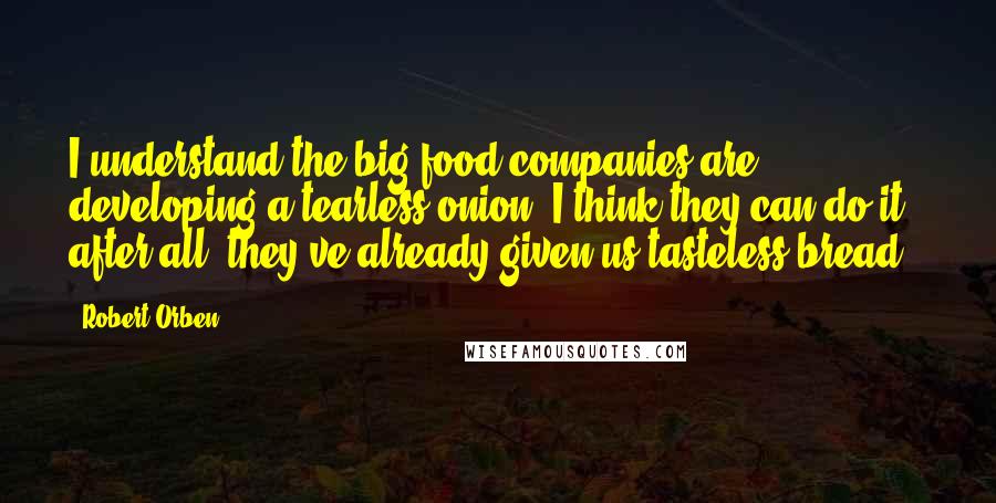 Robert Orben Quotes: I understand the big food companies are developing a tearless onion. I think they can do it - after all, they've already given us tasteless bread.