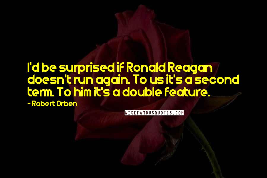 Robert Orben Quotes: I'd be surprised if Ronald Reagan doesn't run again. To us it's a second term. To him it's a double feature.