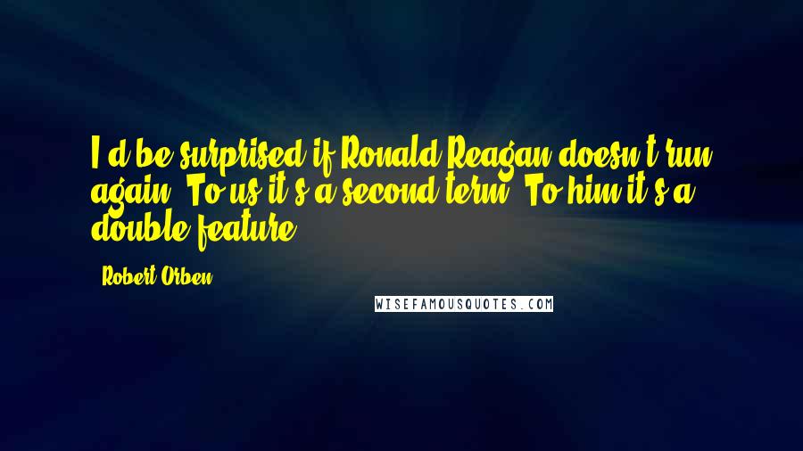 Robert Orben Quotes: I'd be surprised if Ronald Reagan doesn't run again. To us it's a second term. To him it's a double feature.