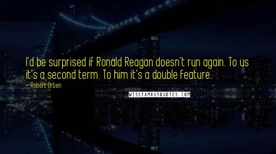 Robert Orben Quotes: I'd be surprised if Ronald Reagan doesn't run again. To us it's a second term. To him it's a double feature.