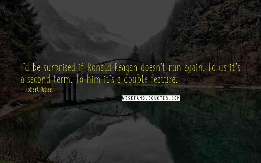 Robert Orben Quotes: I'd be surprised if Ronald Reagan doesn't run again. To us it's a second term. To him it's a double feature.