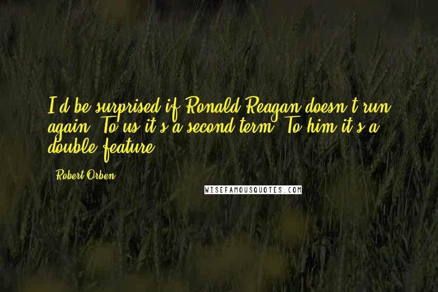 Robert Orben Quotes: I'd be surprised if Ronald Reagan doesn't run again. To us it's a second term. To him it's a double feature.