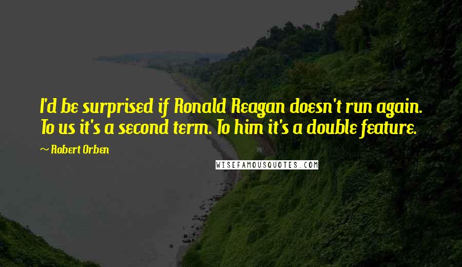 Robert Orben Quotes: I'd be surprised if Ronald Reagan doesn't run again. To us it's a second term. To him it's a double feature.