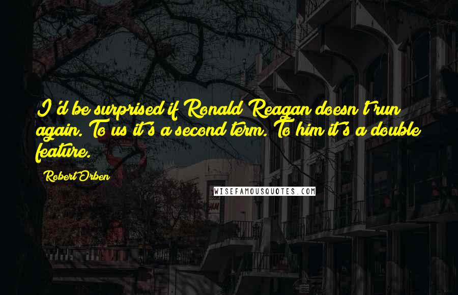 Robert Orben Quotes: I'd be surprised if Ronald Reagan doesn't run again. To us it's a second term. To him it's a double feature.