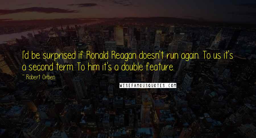 Robert Orben Quotes: I'd be surprised if Ronald Reagan doesn't run again. To us it's a second term. To him it's a double feature.