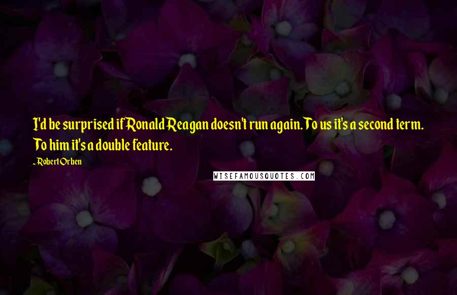 Robert Orben Quotes: I'd be surprised if Ronald Reagan doesn't run again. To us it's a second term. To him it's a double feature.