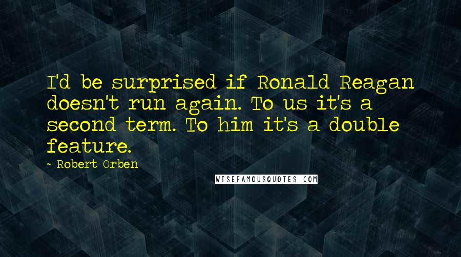 Robert Orben Quotes: I'd be surprised if Ronald Reagan doesn't run again. To us it's a second term. To him it's a double feature.