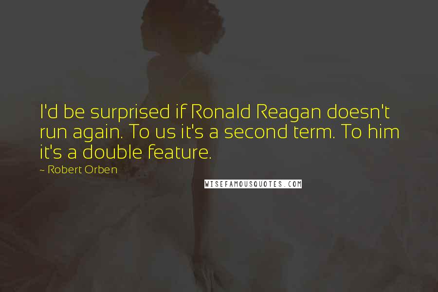 Robert Orben Quotes: I'd be surprised if Ronald Reagan doesn't run again. To us it's a second term. To him it's a double feature.