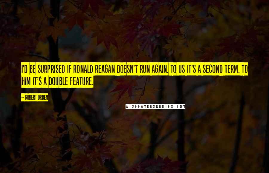 Robert Orben Quotes: I'd be surprised if Ronald Reagan doesn't run again. To us it's a second term. To him it's a double feature.