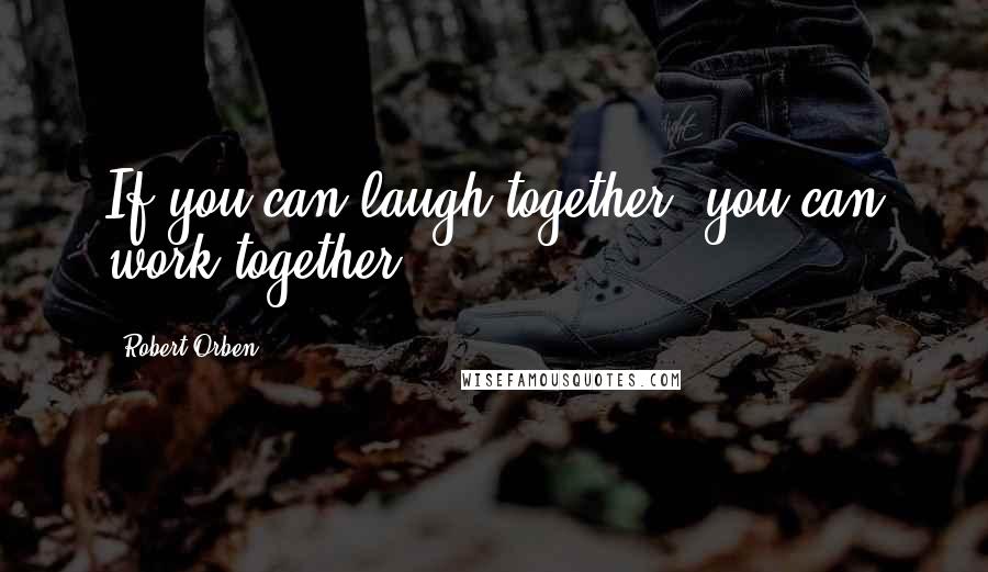 Robert Orben Quotes: If you can laugh together, you can work together.