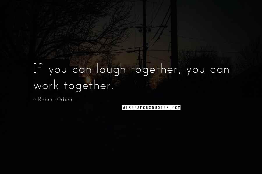 Robert Orben Quotes: If you can laugh together, you can work together.