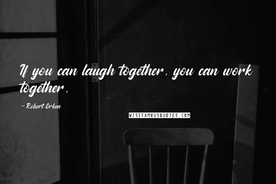 Robert Orben Quotes: If you can laugh together, you can work together.