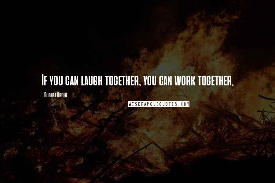 Robert Orben Quotes: If you can laugh together, you can work together.