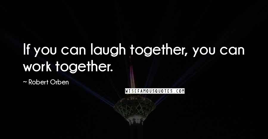 Robert Orben Quotes: If you can laugh together, you can work together.