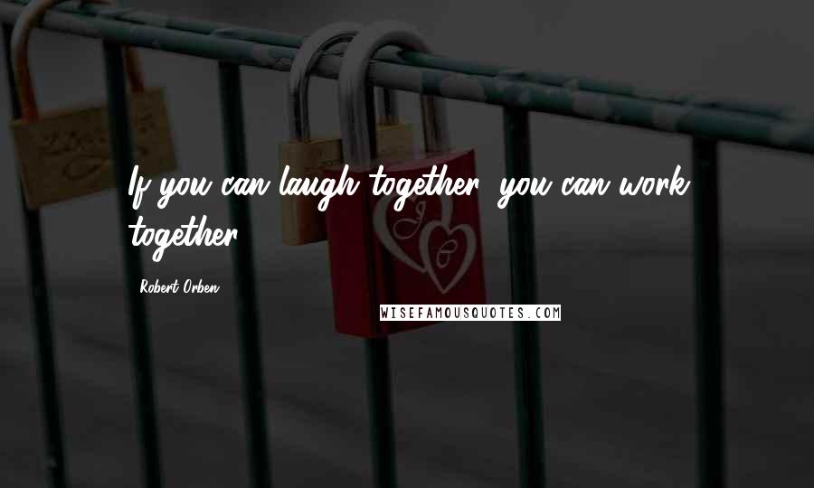 Robert Orben Quotes: If you can laugh together, you can work together.