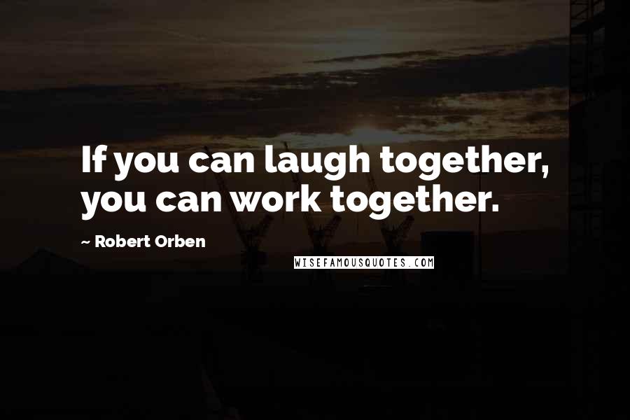 Robert Orben Quotes: If you can laugh together, you can work together.