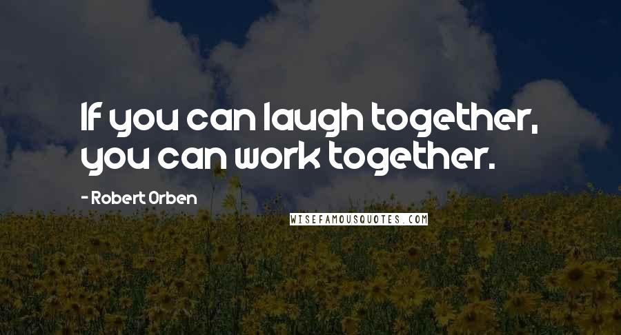 Robert Orben Quotes: If you can laugh together, you can work together.