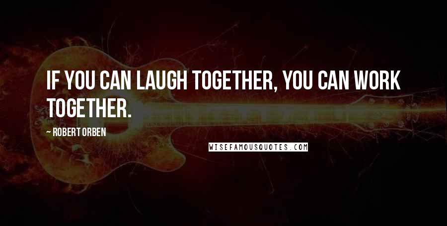 Robert Orben Quotes: If you can laugh together, you can work together.