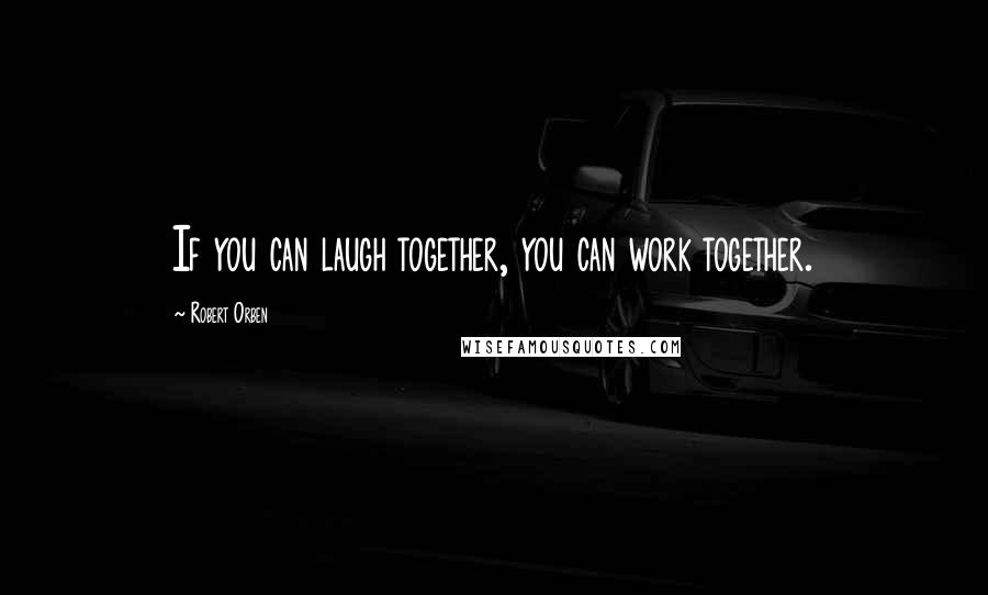 Robert Orben Quotes: If you can laugh together, you can work together.