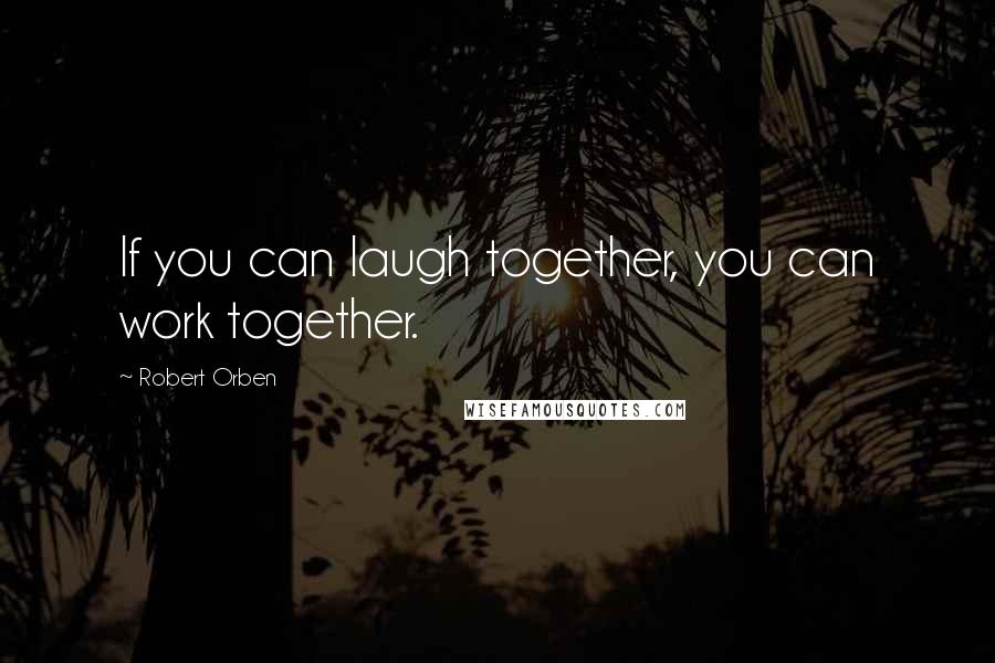 Robert Orben Quotes: If you can laugh together, you can work together.