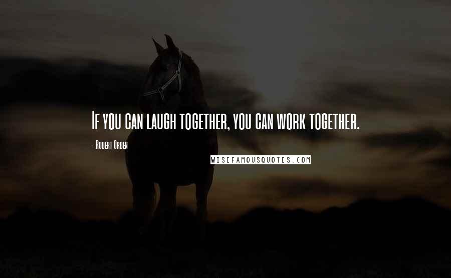 Robert Orben Quotes: If you can laugh together, you can work together.