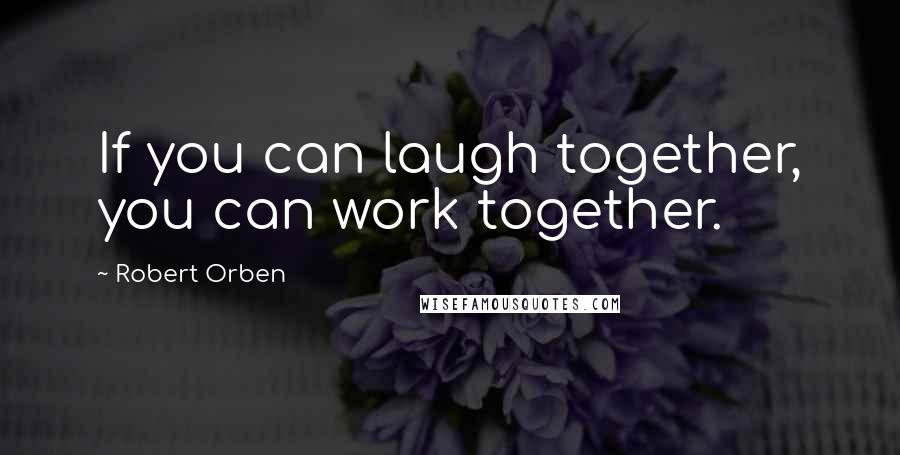 Robert Orben Quotes: If you can laugh together, you can work together.