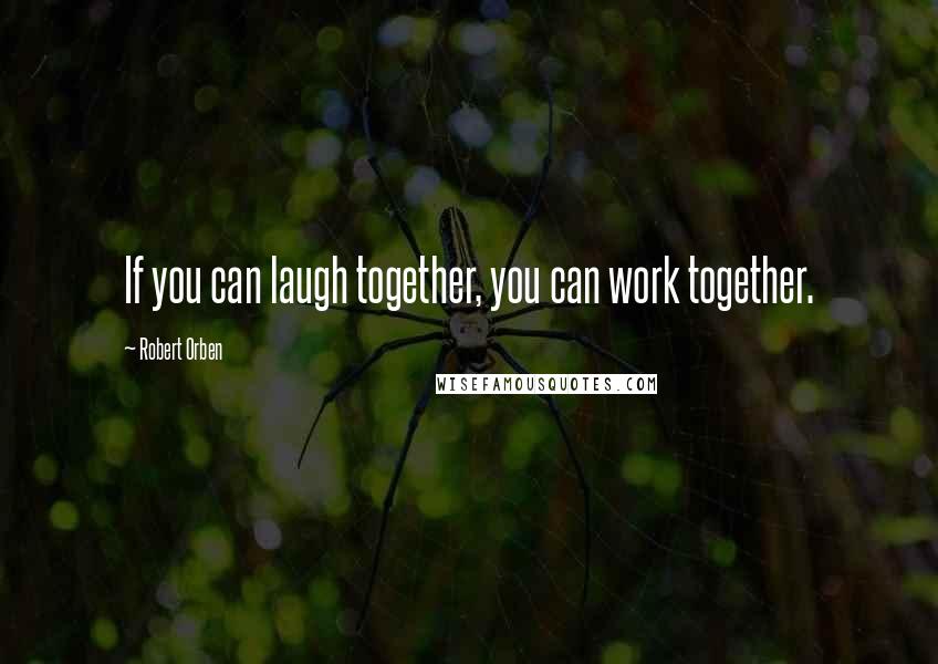 Robert Orben Quotes: If you can laugh together, you can work together.