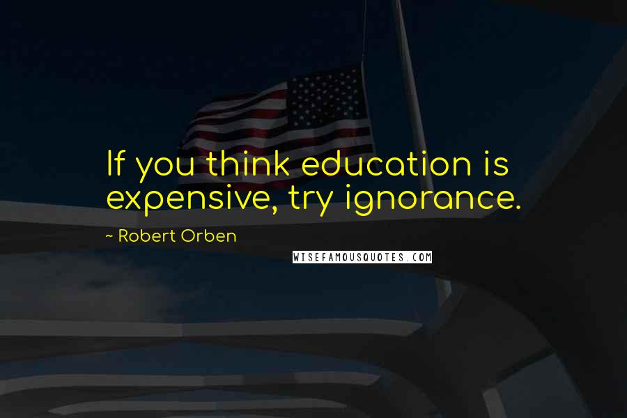 Robert Orben Quotes: If you think education is expensive, try ignorance.