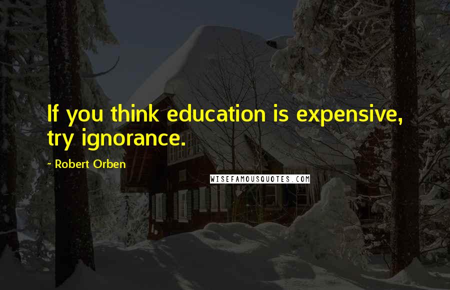 Robert Orben Quotes: If you think education is expensive, try ignorance.