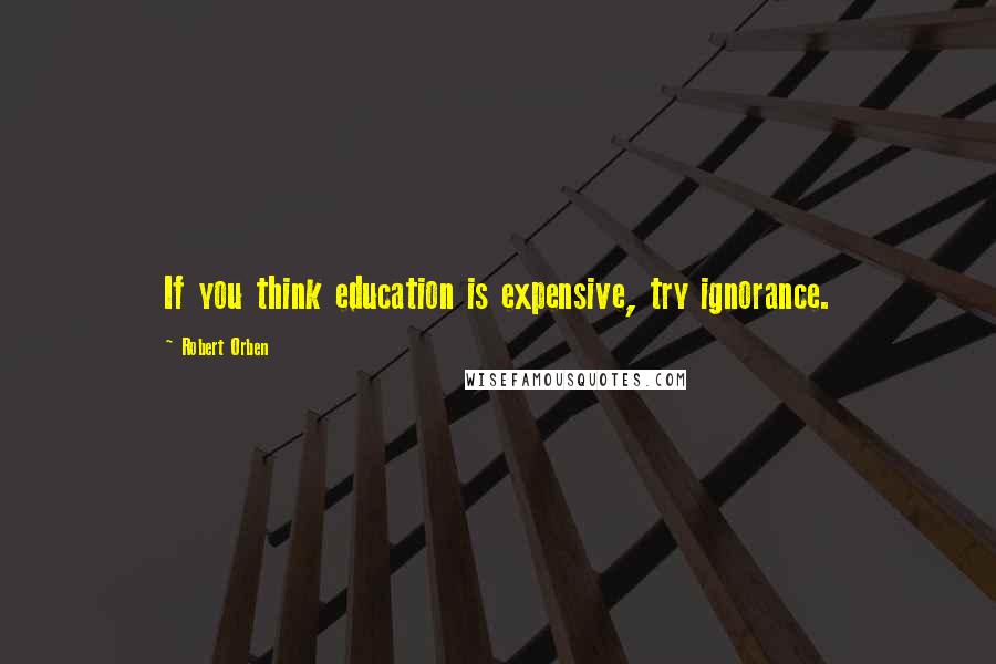 Robert Orben Quotes: If you think education is expensive, try ignorance.