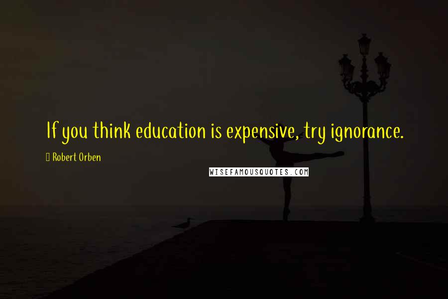 Robert Orben Quotes: If you think education is expensive, try ignorance.