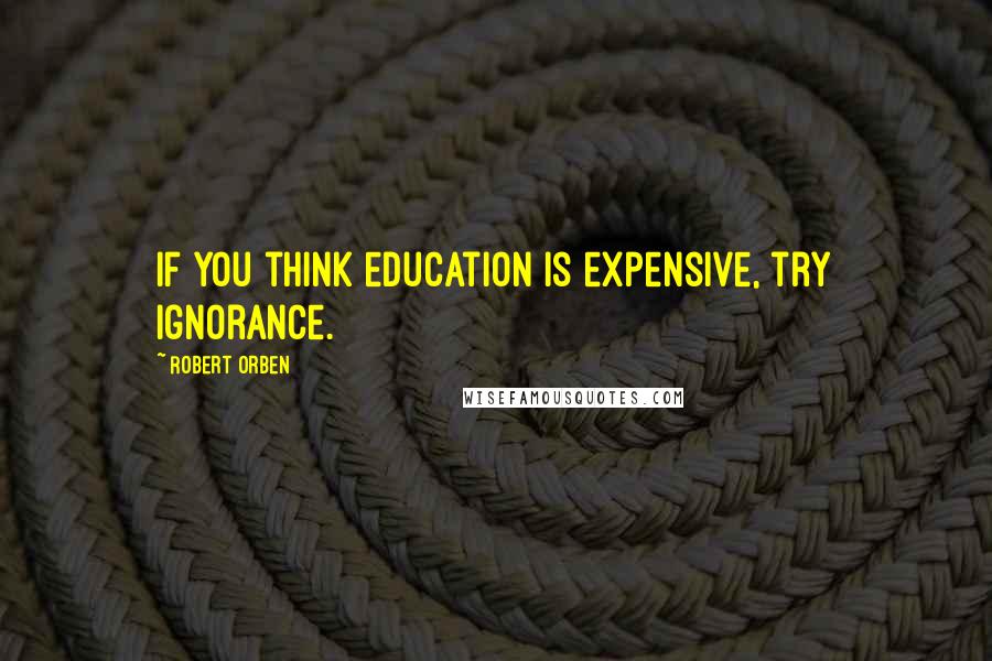 Robert Orben Quotes: If you think education is expensive, try ignorance.