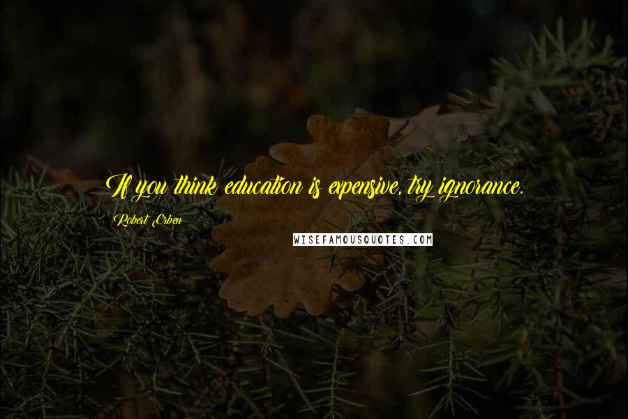 Robert Orben Quotes: If you think education is expensive, try ignorance.