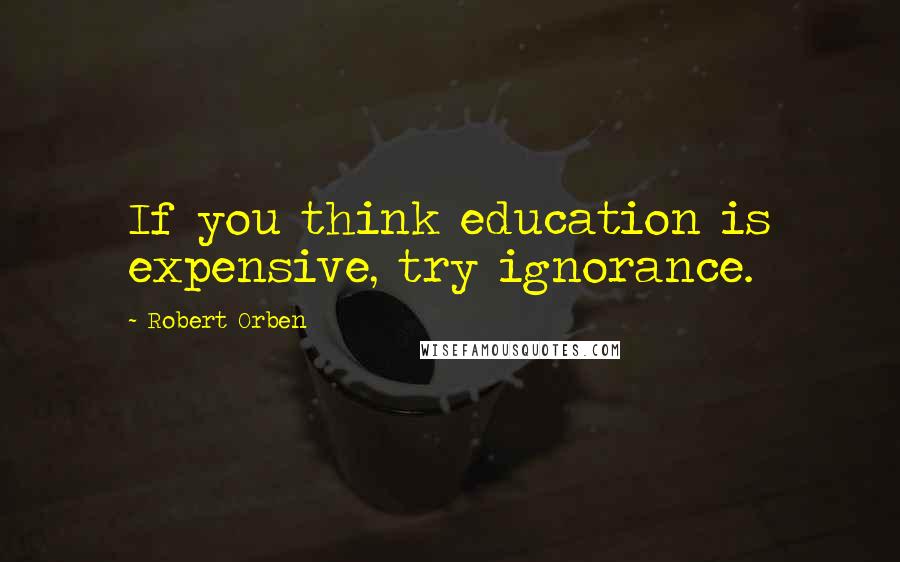 Robert Orben Quotes: If you think education is expensive, try ignorance.