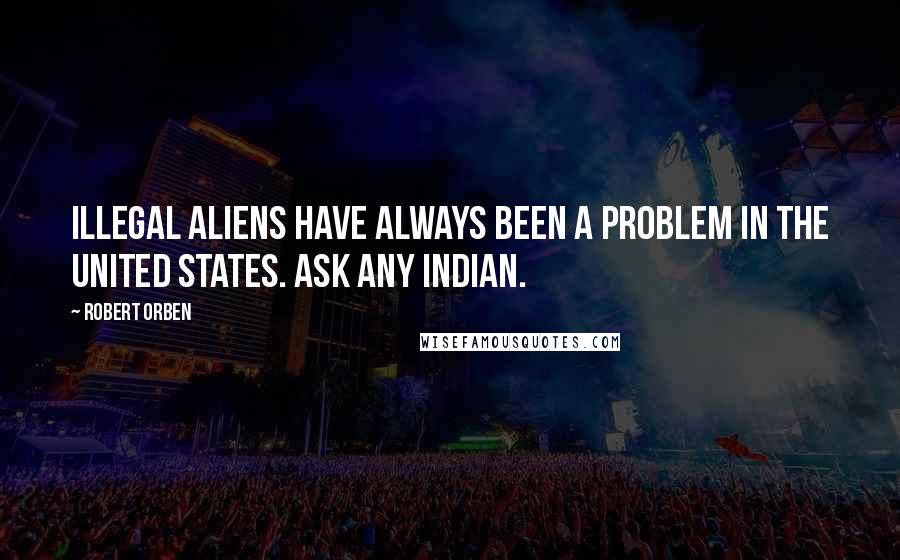 Robert Orben Quotes: Illegal aliens have always been a problem in the United States. Ask any Indian.