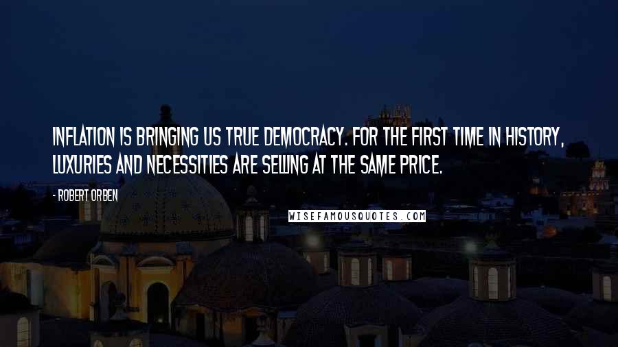 Robert Orben Quotes: Inflation is bringing us true democracy. For the first time in history, luxuries and necessities are selling at the same price.