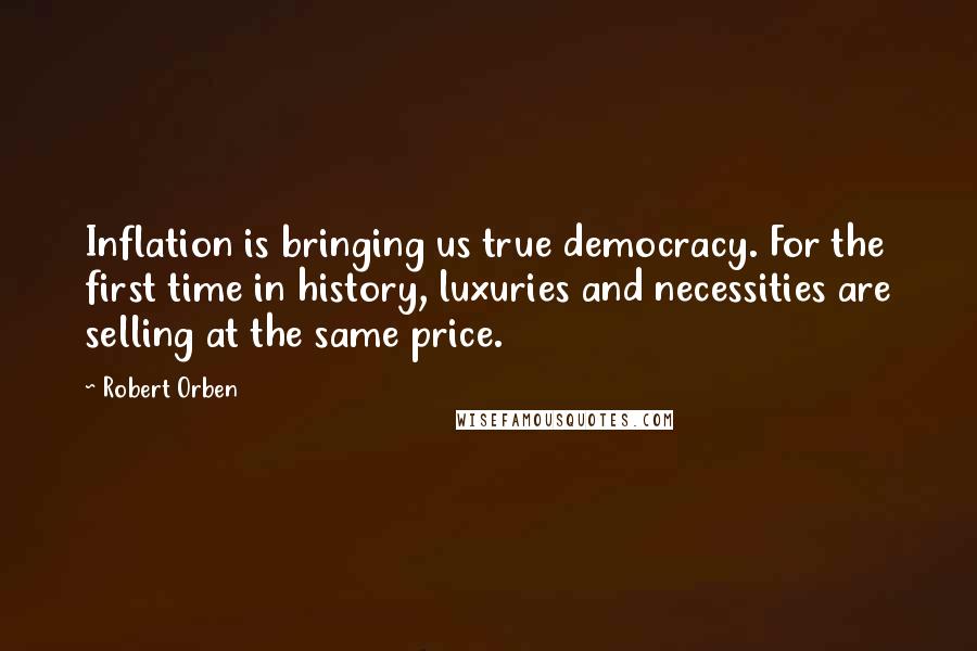Robert Orben Quotes: Inflation is bringing us true democracy. For the first time in history, luxuries and necessities are selling at the same price.