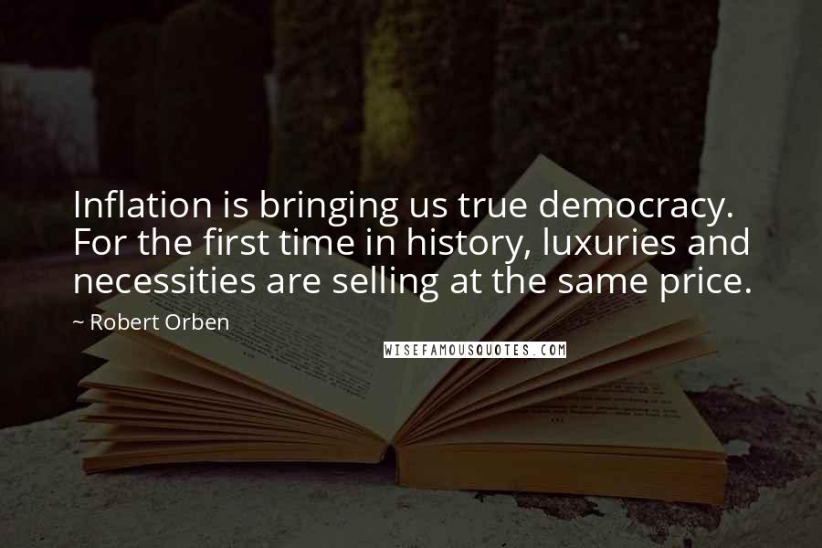 Robert Orben Quotes: Inflation is bringing us true democracy. For the first time in history, luxuries and necessities are selling at the same price.