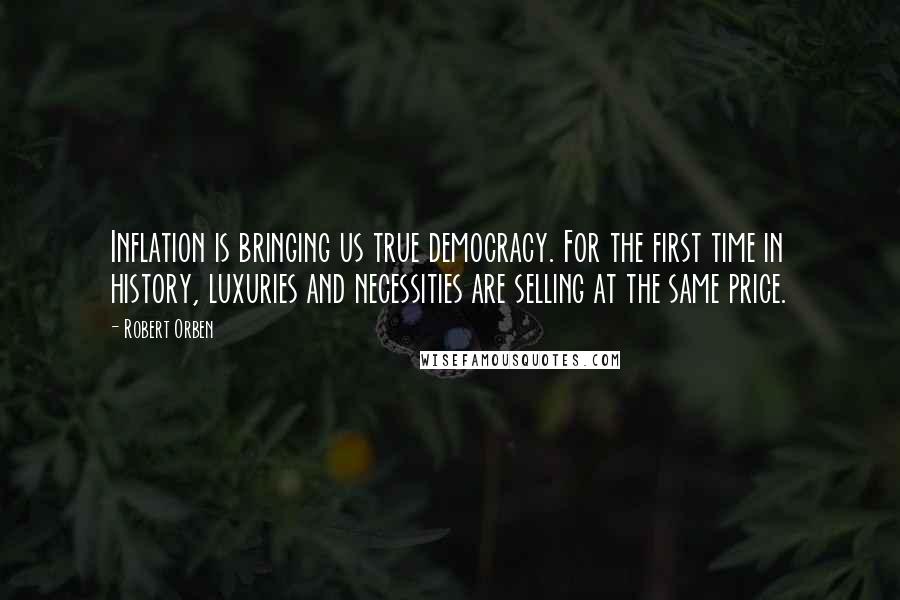 Robert Orben Quotes: Inflation is bringing us true democracy. For the first time in history, luxuries and necessities are selling at the same price.