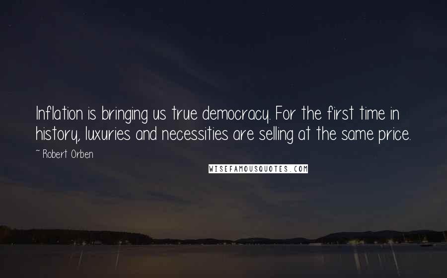 Robert Orben Quotes: Inflation is bringing us true democracy. For the first time in history, luxuries and necessities are selling at the same price.