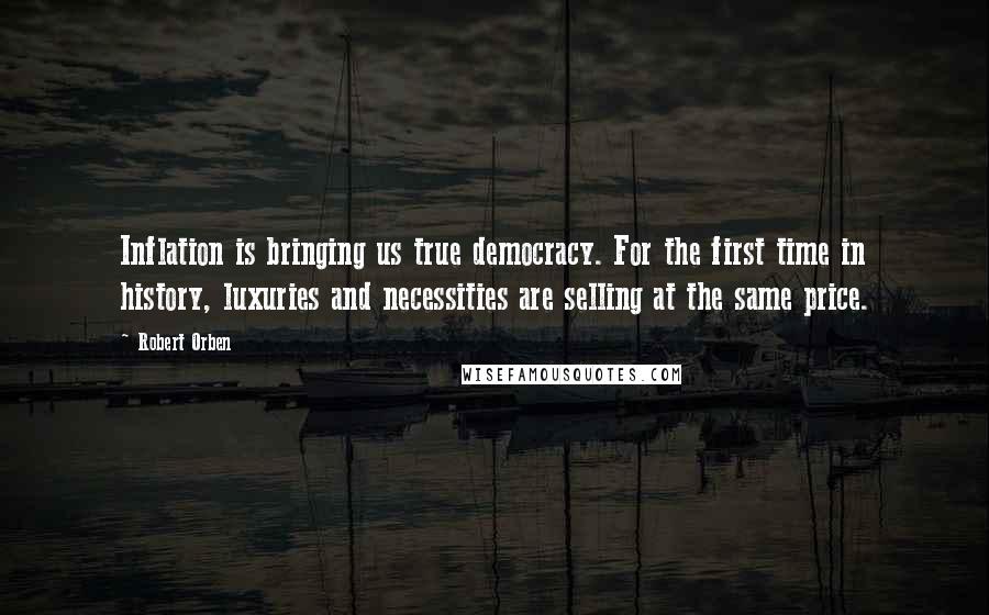Robert Orben Quotes: Inflation is bringing us true democracy. For the first time in history, luxuries and necessities are selling at the same price.