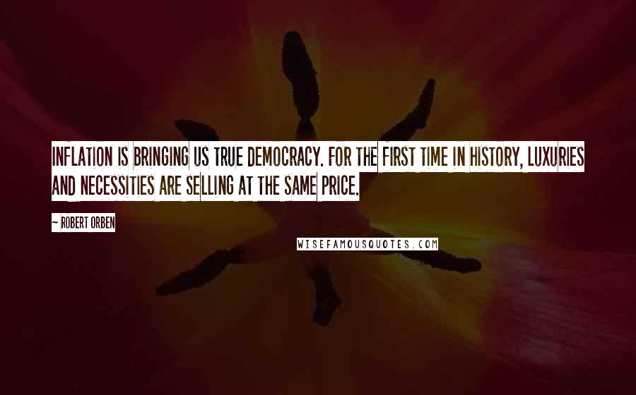 Robert Orben Quotes: Inflation is bringing us true democracy. For the first time in history, luxuries and necessities are selling at the same price.