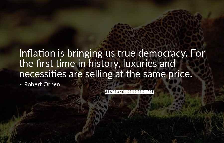 Robert Orben Quotes: Inflation is bringing us true democracy. For the first time in history, luxuries and necessities are selling at the same price.