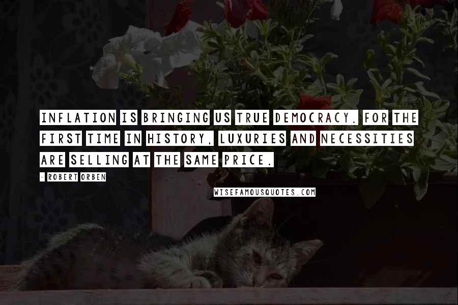Robert Orben Quotes: Inflation is bringing us true democracy. For the first time in history, luxuries and necessities are selling at the same price.