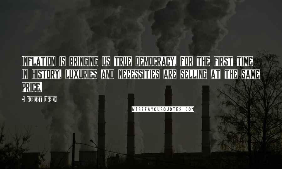 Robert Orben Quotes: Inflation is bringing us true democracy. For the first time in history, luxuries and necessities are selling at the same price.