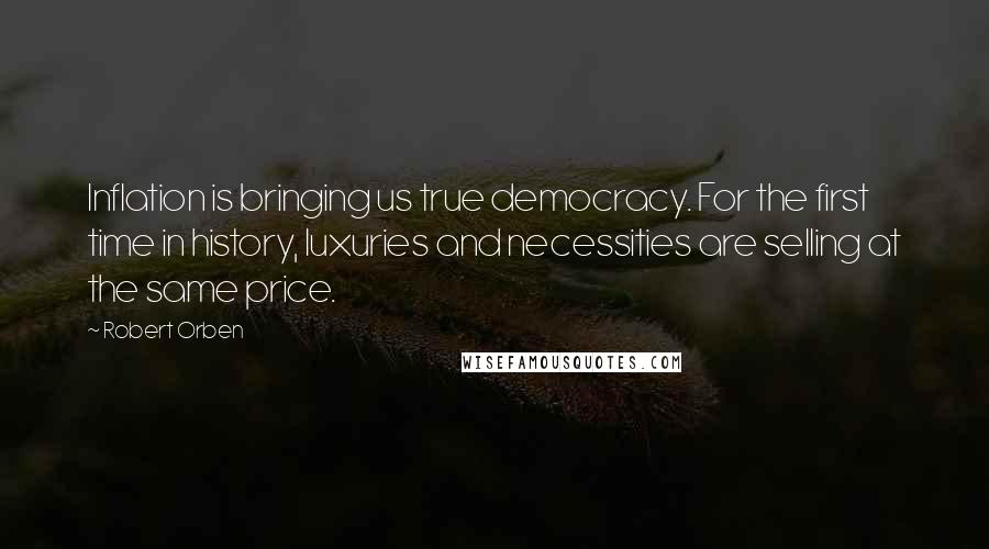 Robert Orben Quotes: Inflation is bringing us true democracy. For the first time in history, luxuries and necessities are selling at the same price.