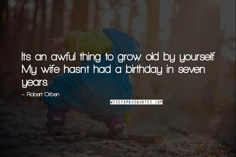 Robert Orben Quotes: It's an awful thing to grow old by yourself. My wife hasn't had a birthday in seven years.