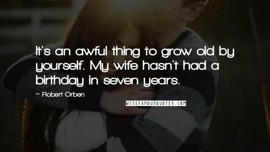 Robert Orben Quotes: It's an awful thing to grow old by yourself. My wife hasn't had a birthday in seven years.