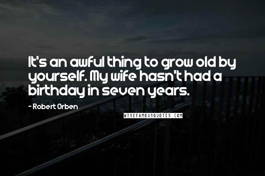 Robert Orben Quotes: It's an awful thing to grow old by yourself. My wife hasn't had a birthday in seven years.